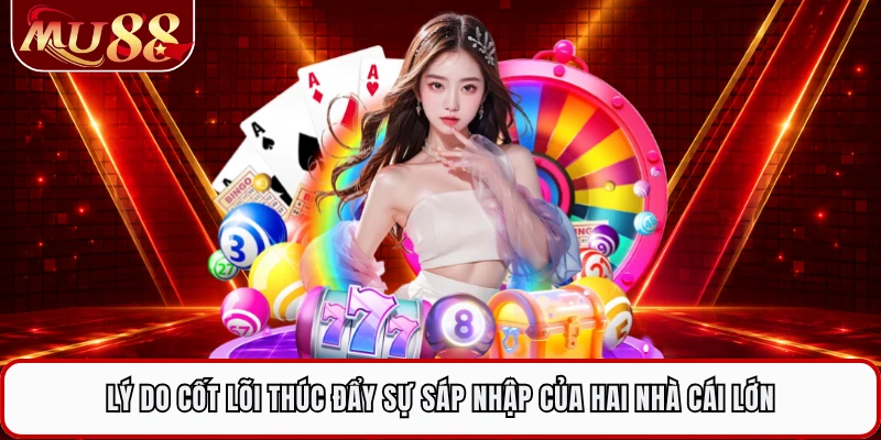 Lý do cốt lõi thúc đẩy sự sáp nhập của hai nhà cái lớn